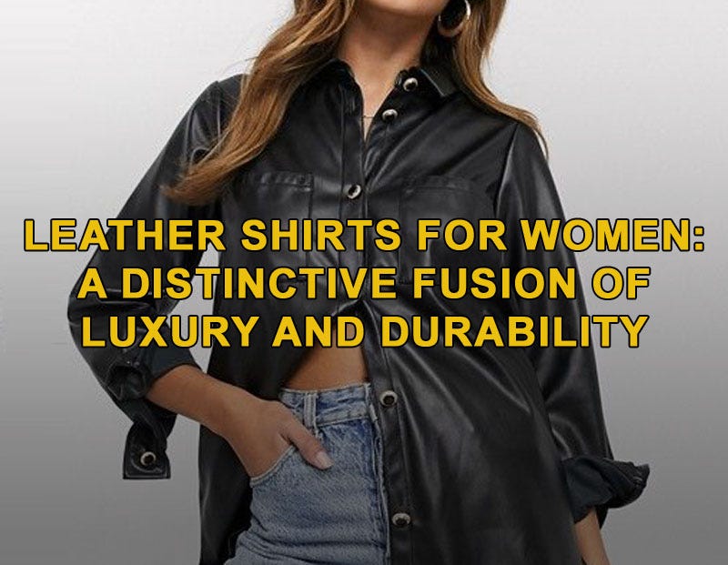 Leather Shirts for Women: A Distinctive Fusion of Luxury and Durability