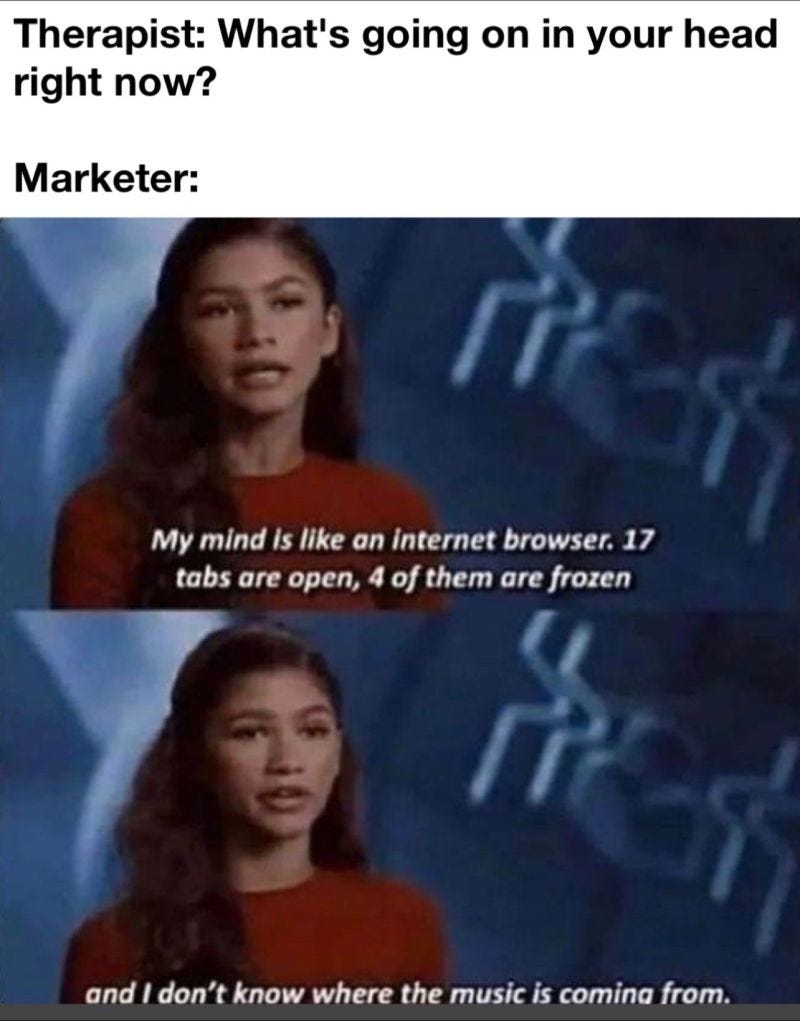 Therapist: What’s going on in your mind? Marketer: It’s like an internet browser, 17 tabs open, 4 frozen, and I don’t know where the music is coming from.