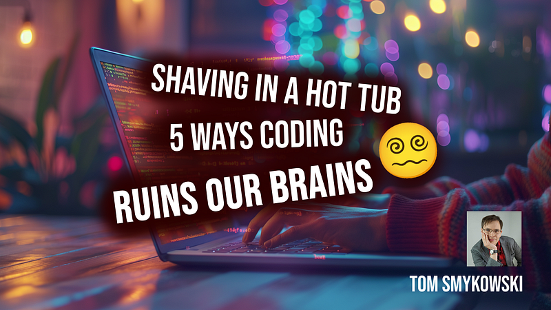 😵💫Shaving In A Hot Tub: 5 Ways Coding Ruins Our Brains