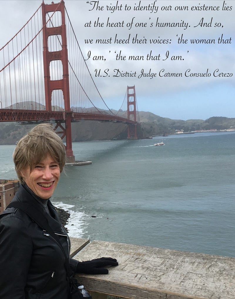 Author at Golden Gate Bridge, with text: “The right to identify our own existence lies at the heart of one’s humanity. And so, we must heed their voices: ‘the woman that I am,’ ‘the man that I am.’ — US District Judge Carmen Consuelo Cerezo