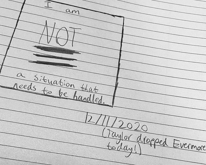 A handwritten journal entry with the text “I am not a situation that needs to be handled.” “Not” is emphasized. The entry also has the date and an excited note that Taylor Swift dropped the album Evermore that day.