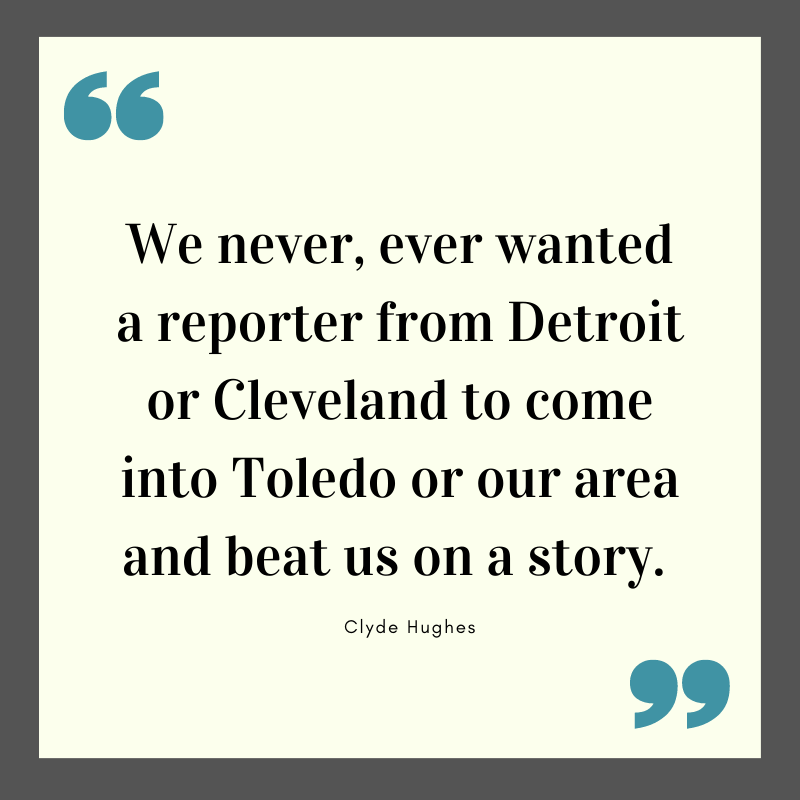 A quote block with word by Clyde Hughes that reads: “We never, ever wanted a reporter from Detroit or Cleveland to come into Toledo or our area and beat us to a story.”