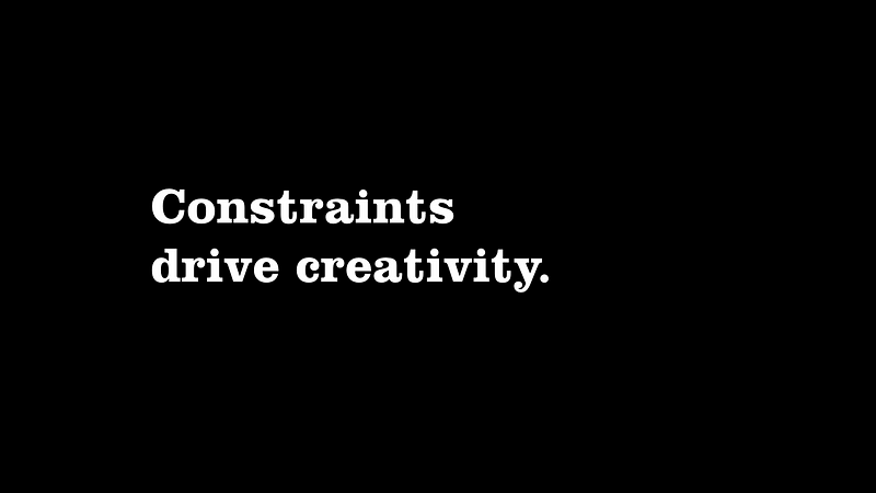 Constraints drive creativity.