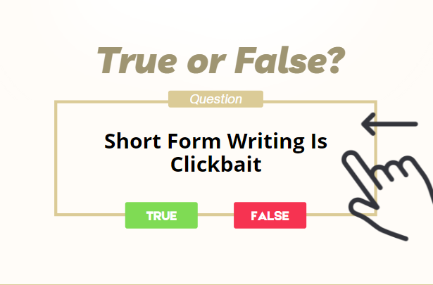 True or False. Short form writing is clickbait. Finger on button. True in green and false in red.