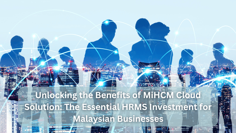 Unlocking the Benefits of MiHCM Cloud Solution: The Essential HRMS Investment for Malaysian Businesses