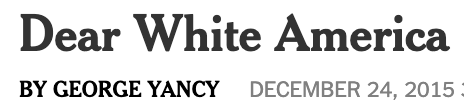 Headline of article reading “Dear White America” with the byline “By George Yancy” and the date December 24, 2015