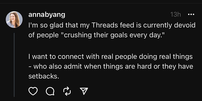 Screenshot from my Threads profile reading: I’m so glad that my Threads feed is currently devoid of people “crushing their goals every day.” I want to connect with real people doing real things — who also admit when things are hard or they experience setbacks.