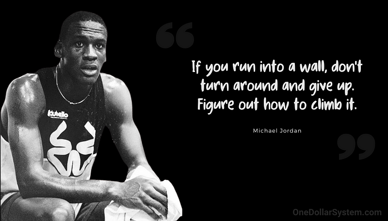 If yo run into a wall, don't turn around and give up. Figure out how to climb it.
Michael Jordan