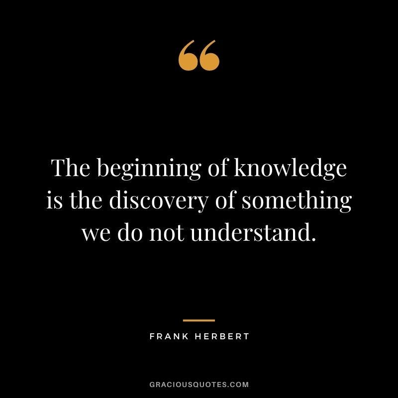 A quote from Frank Herbert “The beginning of knowledge is the discovery of something we do not understand”