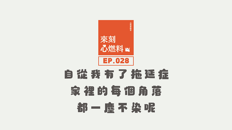 來刻心燃料 EP.028｜自從我有了拖延症，家裡的每個角落都一塵不染呢
