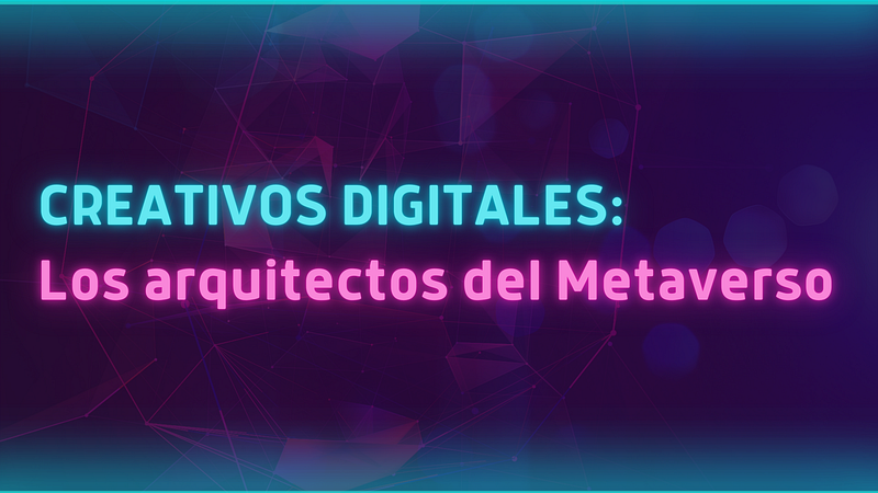 Creativos Digitales: los arquitectos del Metaverso