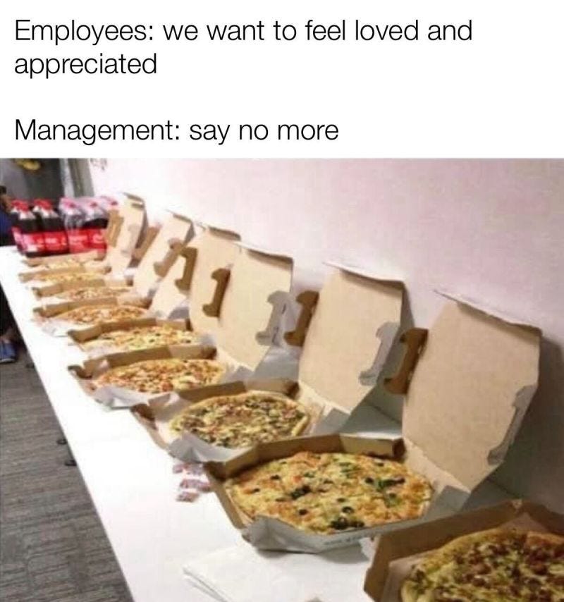 Employees: We want to feel loved and appreciated. Management: Say no more *throws a pizza party*