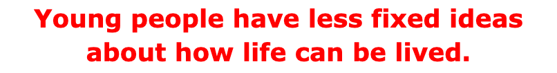 Young people have less fixed ideas about how life can be lived.