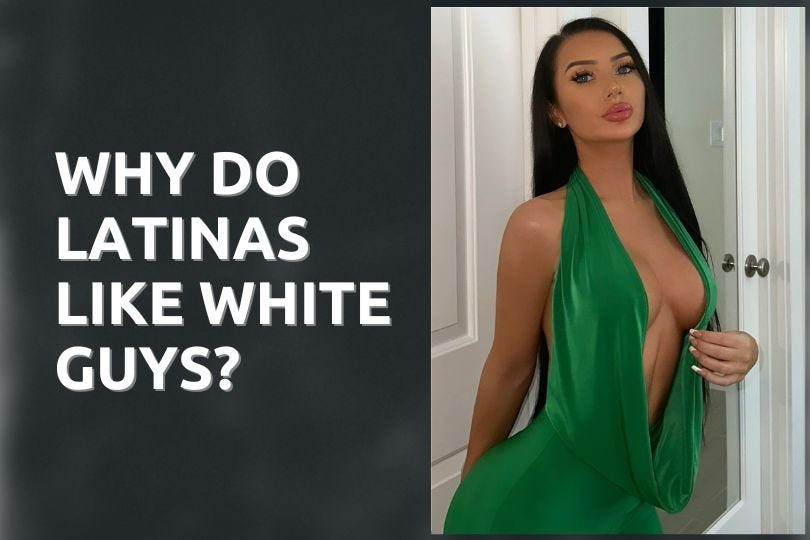 Why Do Latina Women Like White Men