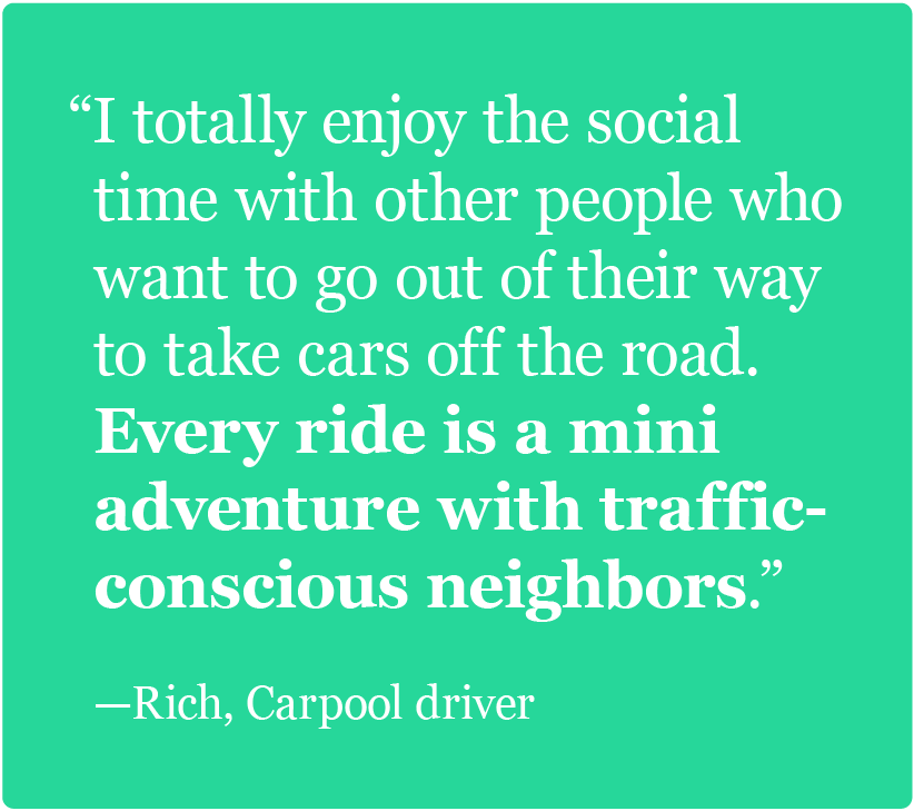 I totally enjoy the social time with other people who want to go out of their way to take cars off the road. -Rich, Carpooler