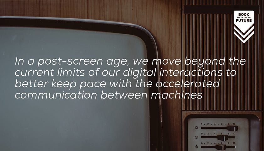 In a post-screen age, we move beyond the current limits of our digital interactions to better keep pace with the accelerated communication between machines