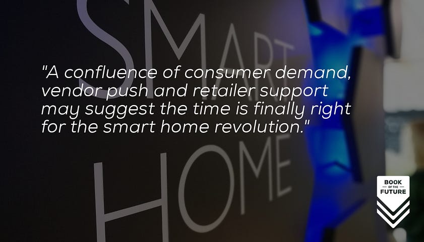 A confluence of consumer demand, vendor push and retailer support may suggest the time is finally right for the smart home revolution.