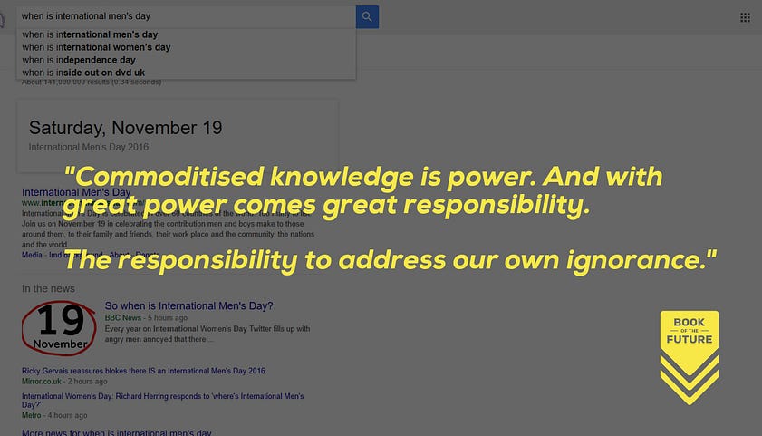 Commoditised knowledge is power. With great power comes great responsibility. The responsibility to address our own ignorance.