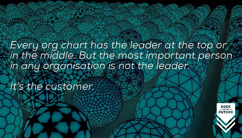 Every org chart has the leader at the top or in the middle. But the most important person in any organisation is not the leader. It's the customer.