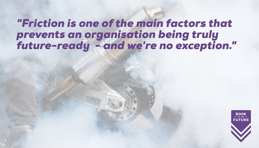 Friction is one of the main factors that prevents an organisation being truly future-ready - and we're no exception.