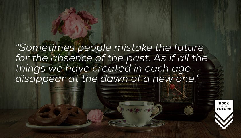 Sometimes people mistake the future for the absence of the past. As if all the things we have created in each age disappear at the dawn of a new one.