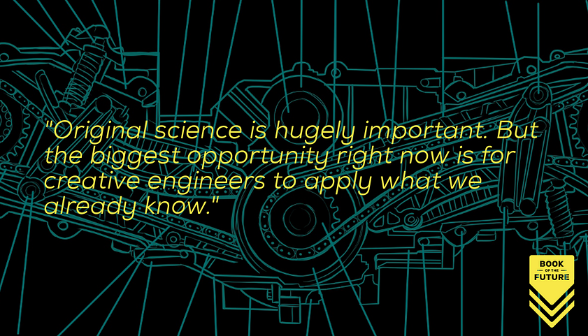 Original science is hugely important. But the biggest opportunity right now is for creative engineers to apply what we already know.