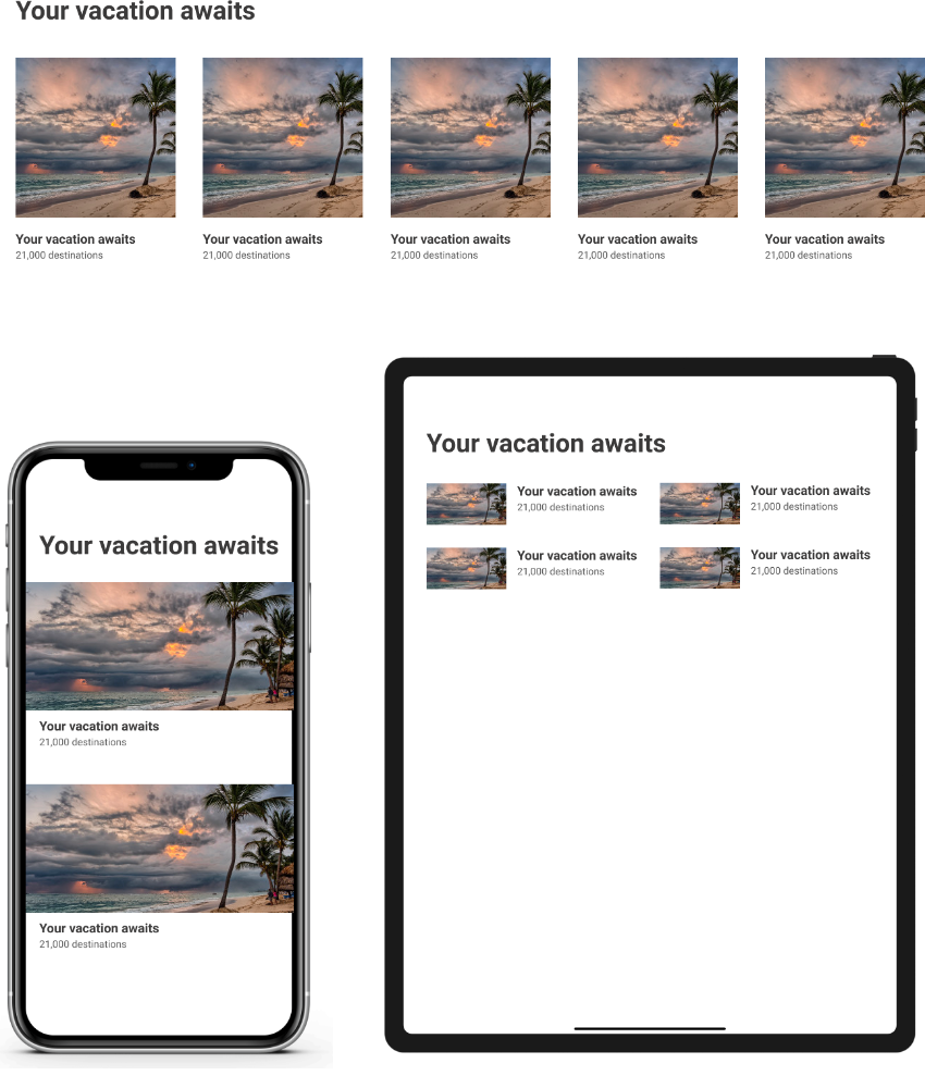 Mockups with the designs for mobile, tablet and desktop. Mobile has cards with an image as wide as the screen displayed vertically one after the other. Tablets have a two columns design with cards showing an image on the left followed by a title and subtitle on the right. Desktop has a five column design with images as wide as the column followed by title and subtitle below.