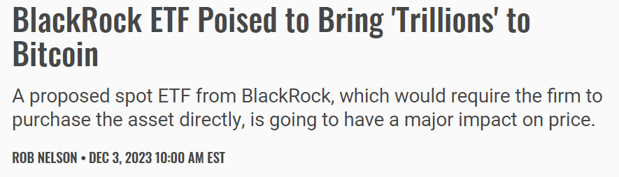 Headline/subhed: “BlackRock ETF Poised to Bring ‘Trillions’ to Bitcoin / A proposed spot ETF from BlackRock, which would require the firm to purchase the asset directly, is going to have a major impact on price”