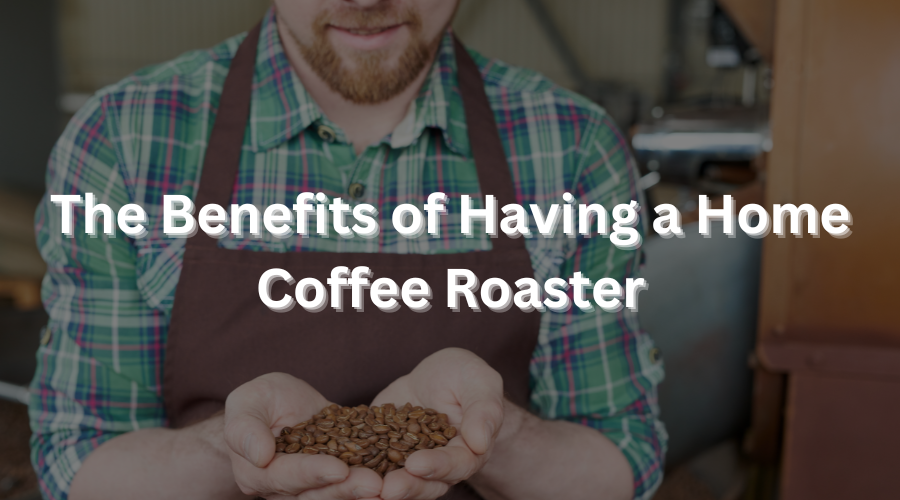 The Benefits of Having a Home Coffee Roaster