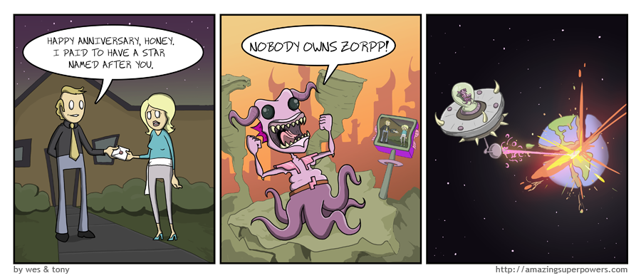 Comic with three panels. The first has a man giving a woman a gift, saying “Happy anniversary, honey. I paid to have a star named after you.” The second panel is an alien watching them, screaming “NOBODY OWNS ZORPP!” The final panel shows the alien destorying Earth.