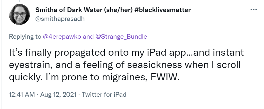 Tweet by @smithaprasadh: “It’s finally propagated onto my iPad app…and instant eyestrain, and a feeling of seasickness when I scroll quickly. I’m prone to migraines, FWIW.”