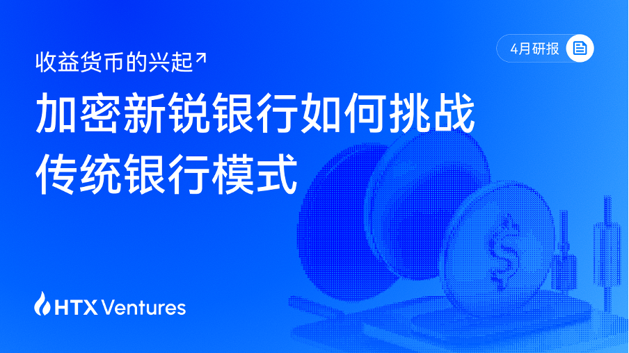 HTX Ventures 4月研报 | 收益货币的兴起：加密新锐银行如何挑战传统银行模式