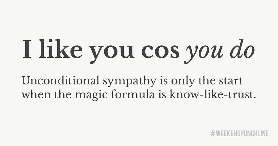 I like you because you do. Unconditional sympathy is only the start when the magic formula is know-like-trust.