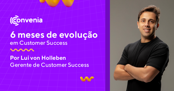 6 meses de evolução em Customer Success. Por Lui von Holleben, gerente de Customer Success.