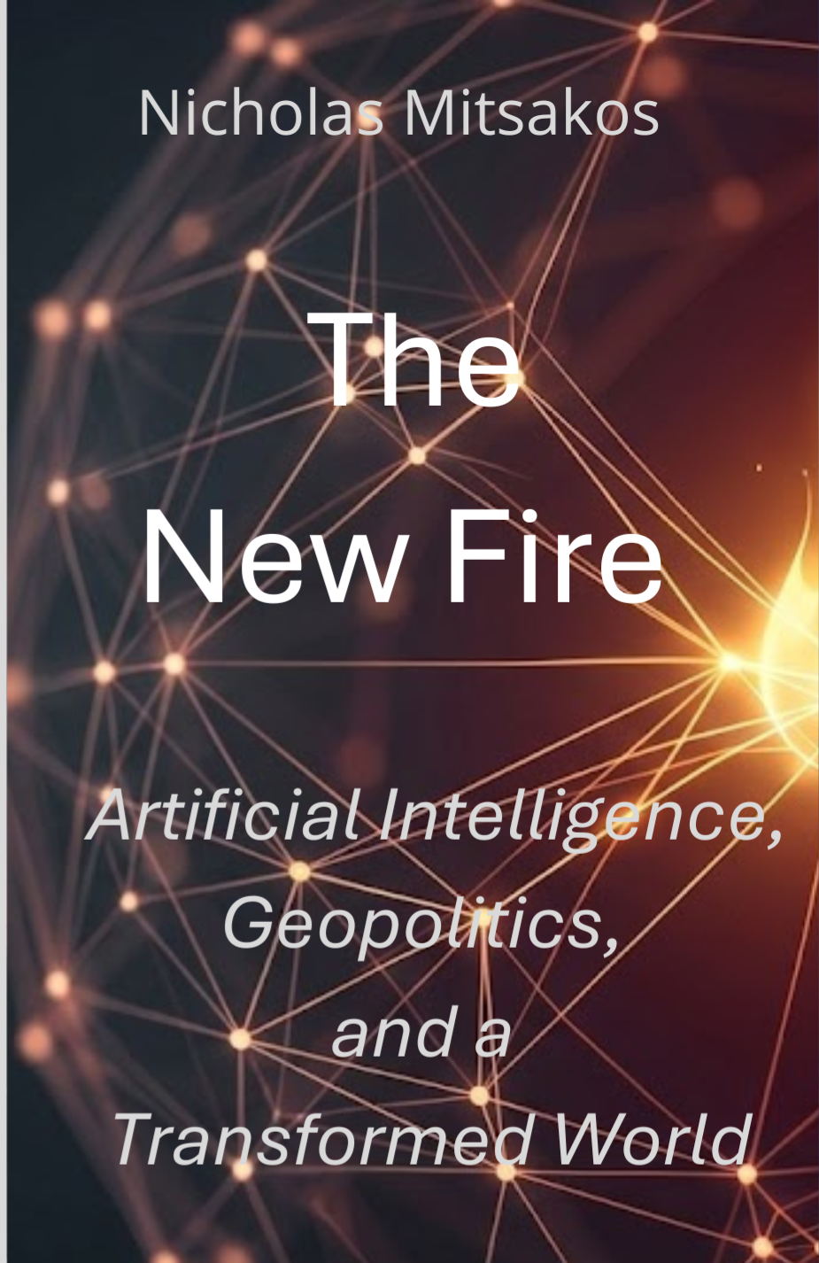 The New Fire: Artificial Intelligence Geopolitics and a Transformed Wo The New Fire: Artificial Intelligence Geopolitics and a Transformed Wo