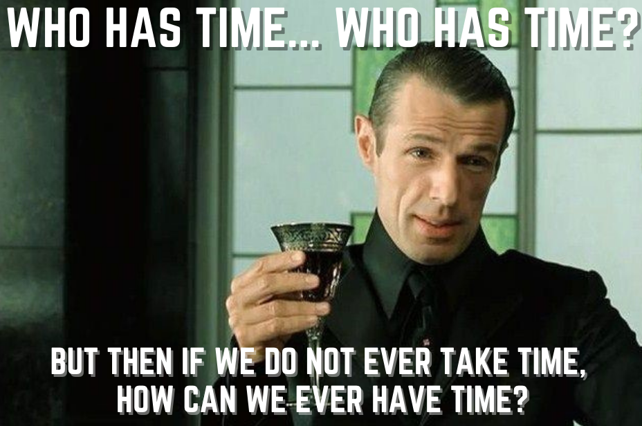 The French guy from The Matrix Reloaded asking, “Who has time…who has time. But then if we do not ever take time, how can we ever have time?”