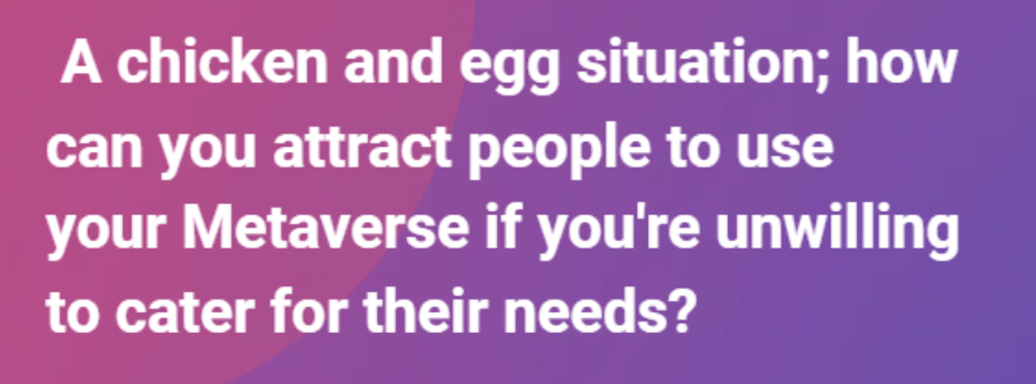 A chicken and egg situation; how can you attract people to use your metaverse if you’re unwilling to cater for their needs?