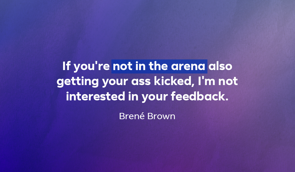 Quote: “If you’re not in the arena also getting your ass kicked, I’m not interested in your feedback.” — Brené Brown