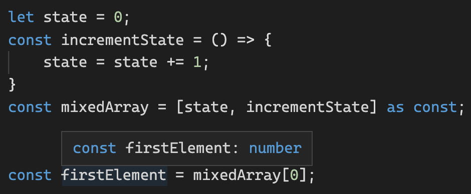 let state = 0; const incrementState = () => { state = state += 1; } const mixedArray = [state, incrementState] as const; const firstElement = mixedArray[0];