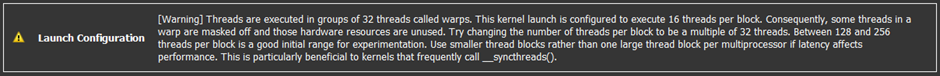 [Warning] Threads are executed in groups of 32 threads called warps. This kernel launch is configured to execute 16 threads per block. Consequently, some threads in a warp are masked off and those hardware resources are unused. Try changing the number of threads per block to be a multiple of 32 threads. Between 128 and 256 threads per block is a good initial range for experimentation. Use smaller thread blocks rather than one large thread block per multiprocessor if latency affects performance.