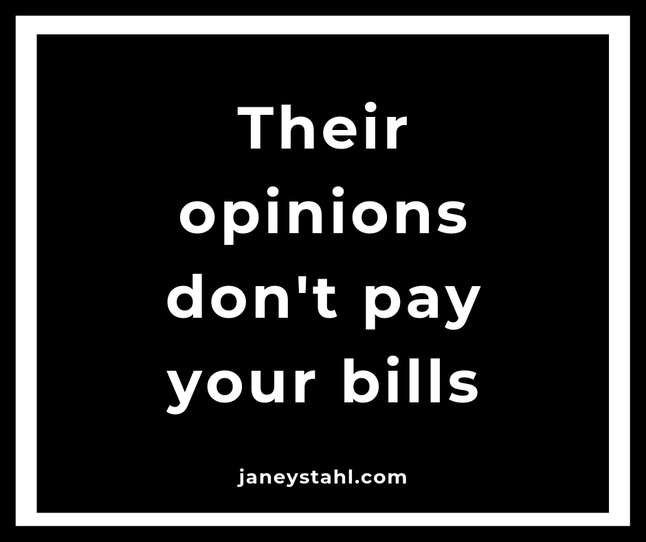Their opinions don’t pay your bills