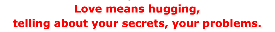 Love means hugging, telling about your secrets, your problems.