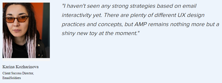 Karina Kozharinova on interactivity: “I haven’t seen any strong strategies based on email interactivity yet. There are plenty of different UX design practices and concepts, but AMP remains nothing more but a shiny new toy at the moment.”