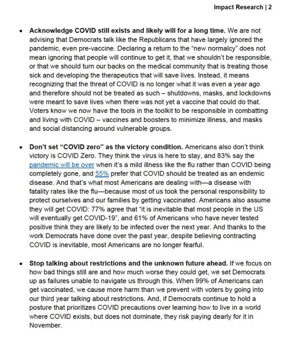 • Acknowledge COVID still exists and likely will for a long time. We are not advising that Democrats talk like the Republicans that have largely ignored the pandemic, even pre-vaccine. Declaring a return to the “new normalcy does not mean ignoring that people will continue to get it, that we shouldn’t be responsible. or that we should turn our backs on the medical community that is treating those sick and developing the therapeutics that will save lives. Instead, it means recognizing that the th