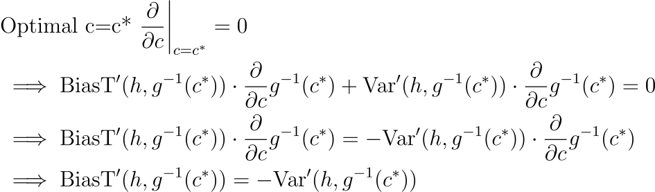 & text{Optimal c=c* } frac{partial}{partial c}bigg|_{c = c^*} = 0 \ &implies text{BiasT}’(h, g^{-1}(c^*)) cdot frac{partial}{partial c} g^{-1}(c^*) + text{Var}’(h, g^{-1}(c^*)) cdot frac{partial}{partial c} g^{-1}(c^*) = 0 \ &implies text{BiasT}’(h, g^{-1}(c^*)) cdot frac{partial}{partial c} g^{-1}(c^*) = -text{Var}’(h, g^{-1}(c^*)) cdot frac{partial}{partial c} g^{-1}(c^*)\ &implies text{BiasT}’(h, g^{-1}(c^*)) = -text{Var}’(h, g^{-1}(c^*)) 