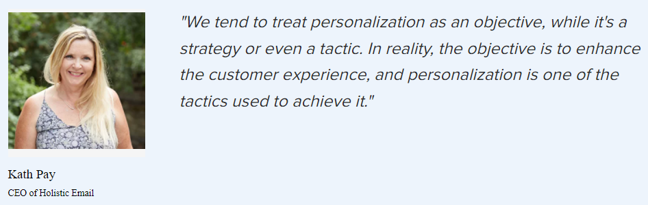 Kath Pay on personalization: “We tend to treat personalization as an objective, while it’s a strategy or even a tactic. In reality, the objective is to enhance the customer experience, and personalization is one of the tactics used to achieve it."