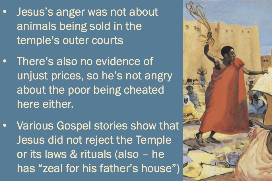 more bullet points summarizing points from Levine’s chapter: — Jesus’s anger was not about animals being sold in the temple’s outer courts — There’s also no evidence of unjust prices, so he’s not angry about the poor being cheated here either. — Various Gospel stories show that Jesus did not reject the Temple or its laws & rituals (also — he has “zeal for his father’s house”)