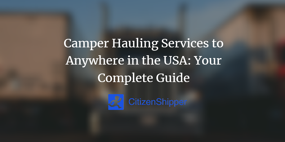 Camper Hauling Services to Anywhere in the USA: Your Complete Guide