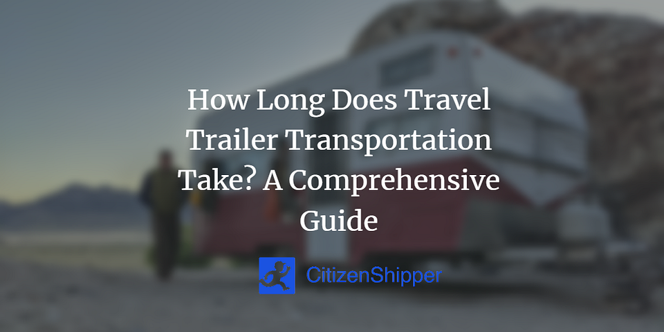 How Long Does Travel Trailer Transportation Take? A Comprehensive Guide
