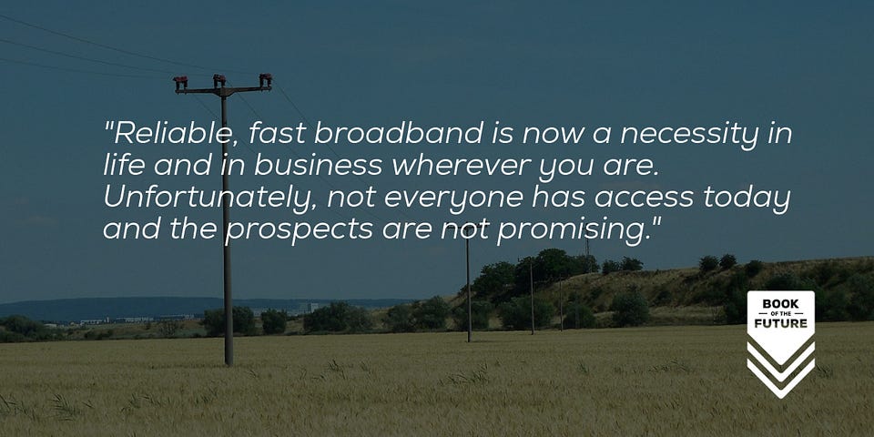 Reliable, fast broadband is now a necessity in life and in business wherever you are. Unfortunately, not everyone has access today and the prospects are not promising.